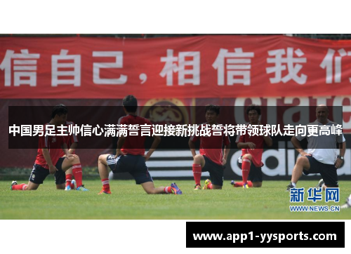 中国男足主帅信心满满誓言迎接新挑战誓将带领球队走向更高峰