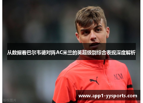 从数据看巴尔韦德对阵AC米兰的英超级别综合表现深度解析