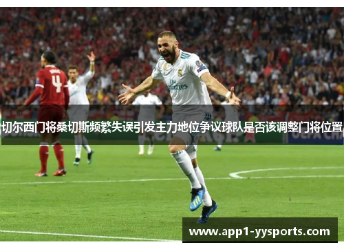 切尔西门将桑切斯频繁失误引发主力地位争议球队是否该调整门将位置 切尔西门将桑切斯频繁失误引发主力地位争议球队是否该调整门将位置