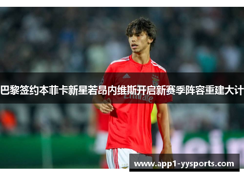 巴黎签约本菲卡新星若昂内维斯开启新赛季阵容重建大计