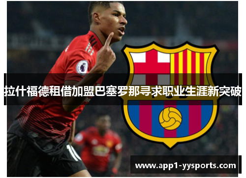拉什福德租借加盟巴塞罗那寻求职业生涯新突破